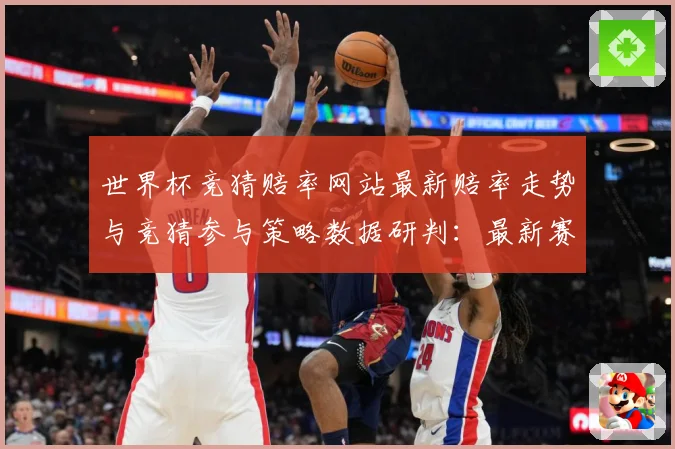 世界杯竞猜赔率网站最新赔率走势与竞猜参与策略数据研判：最新赛事动态与深度分析