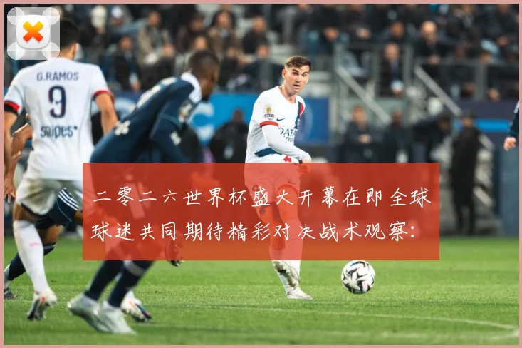 二零二六世界杯盛大开幕在即全球球迷共同期待精彩对决战术观察：最新赛事动态与深度分析