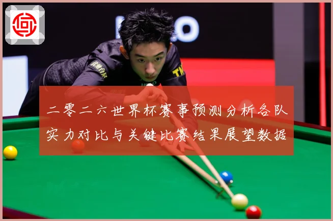 二零二六世界杯赛事预测分析各队实力对比与关键比赛结果展望数据研判：最新赛事动态与深度分析
