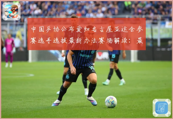 中国乒协公布爱知名古屋亚运会参赛选手选拔最新办法赛场解读：最新赛事动态与深度分析