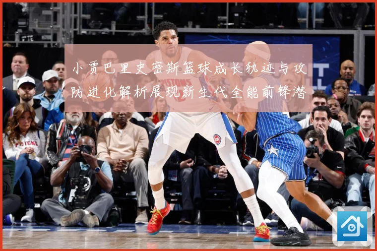 小贾巴里史密斯篮球成长轨迹与攻防进化解析展现新生代全能前锋潜力：最新赛事动态与深度分析