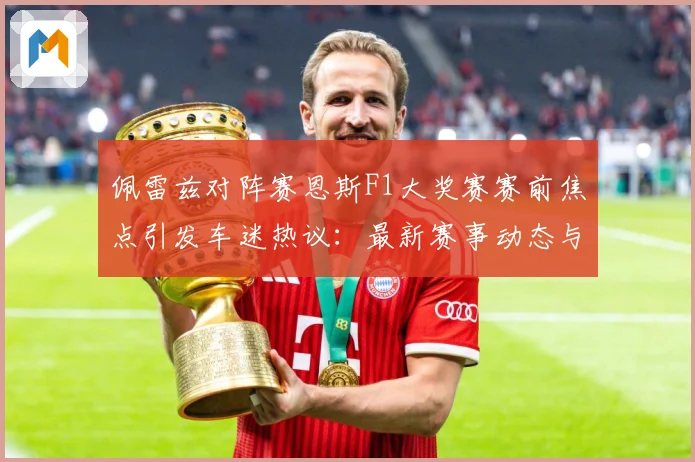 佩雷兹对阵赛恩斯F1大奖赛赛前焦点引发车迷热议：最新赛事动态与深度分析