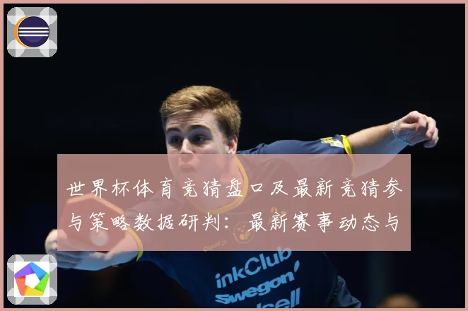 世界杯体育竞猜盘口及最新竞猜参与策略数据研判：最新赛事动态与深度分析