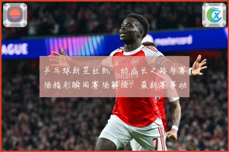 乒乓球新星杜凯琹的成长之路与赛场精彩瞬间赛场解读：最新赛事动态与深度分析