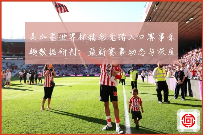美加墨世界杯精彩竞猜入口赛事乐趣数据研判：最新赛事动态与深度分析