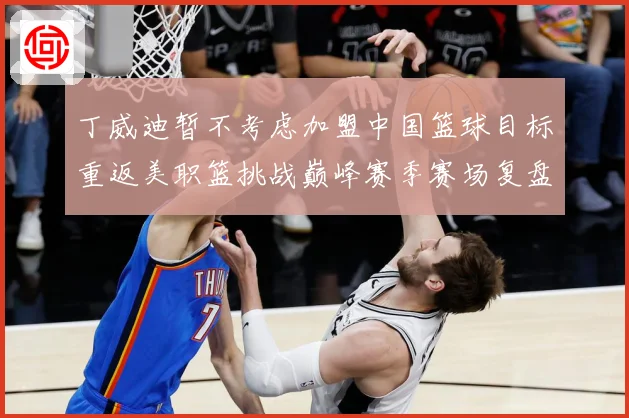 丁威迪暂不考虑加盟中国篮球目标重返美职篮挑战巅峰赛季赛场复盘：最新赛事动态与深度分析