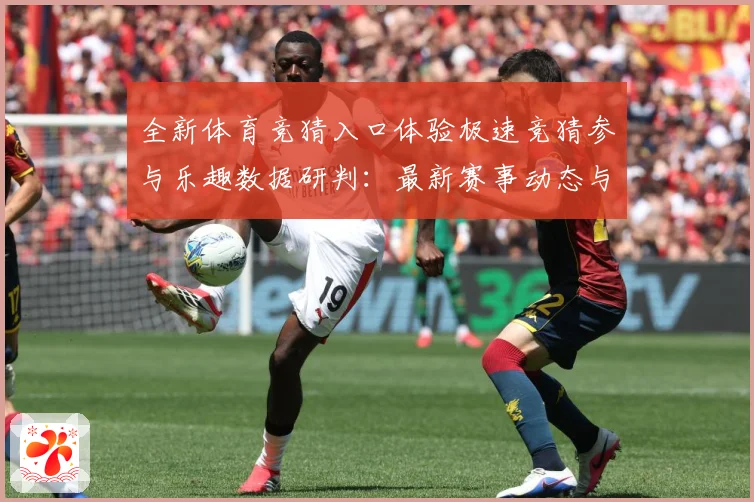 全新体育竞猜入口体验极速竞猜参与乐趣数据研判：最新赛事动态与深度分析