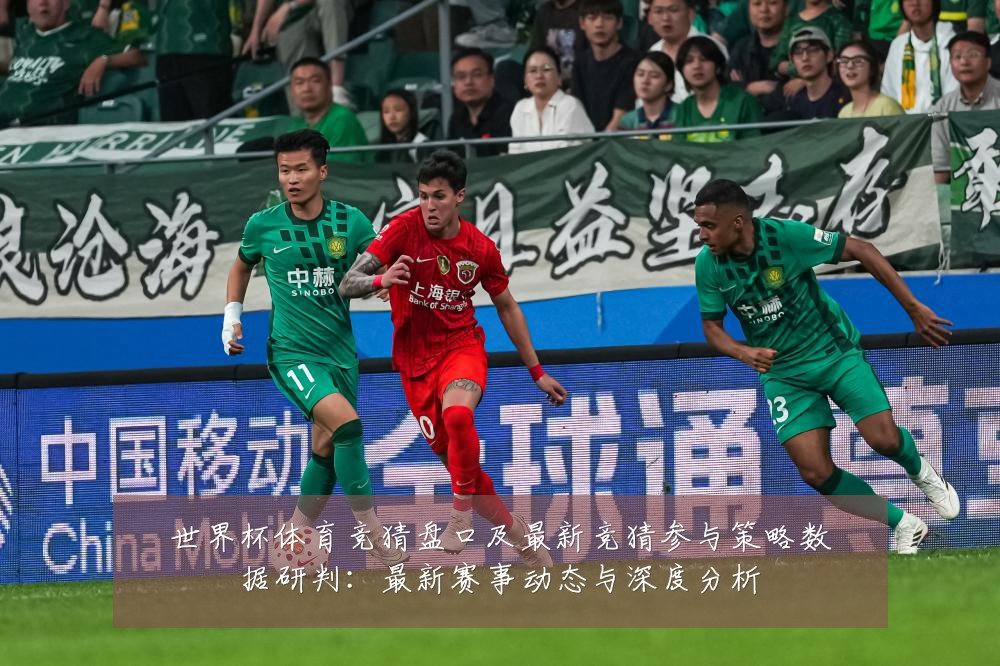 世界杯体育竞猜盘口及最新竞猜参与策略数据研判：最新赛事动态与深度分析