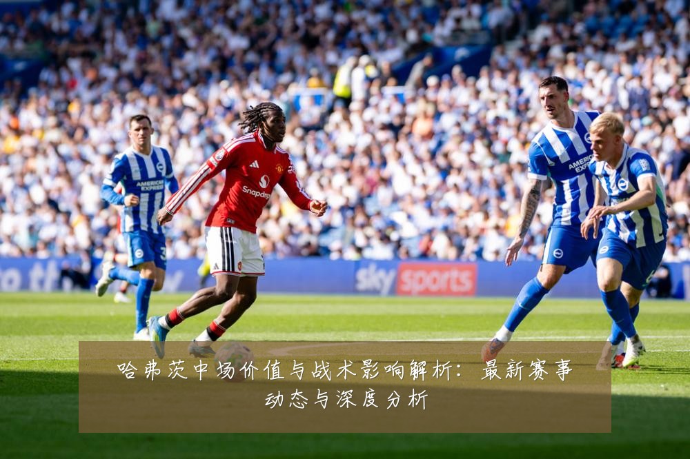 哈弗茨中场价值与战术影响解析：最新赛事动态与深度分析