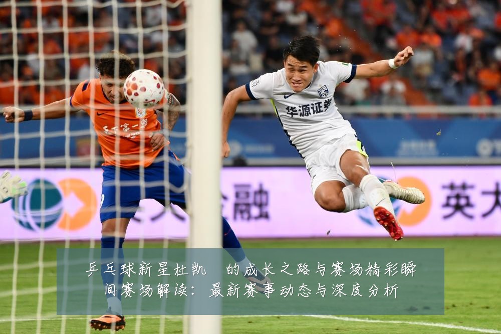 乒乓球新星杜凯琹的成长之路与赛场精彩瞬间赛场解读：最新赛事动态与深度分析