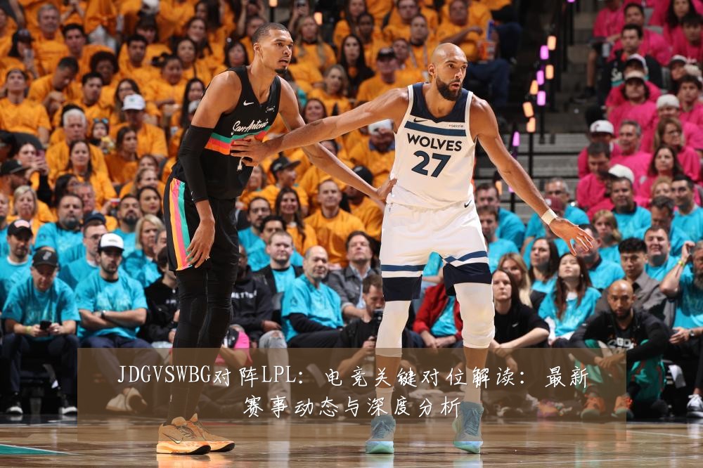 JDGVSWBG对阵LPL：电竞关键对位解读：最新赛事动态与深度分析