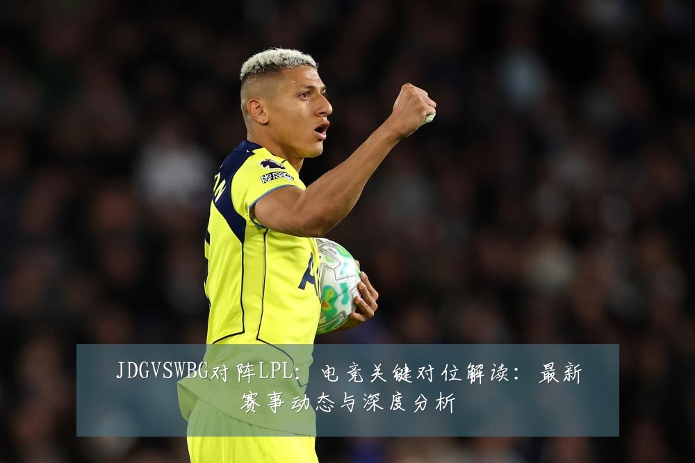 JDGVSWBG对阵LPL：电竞关键对位解读：最新赛事动态与深度分析