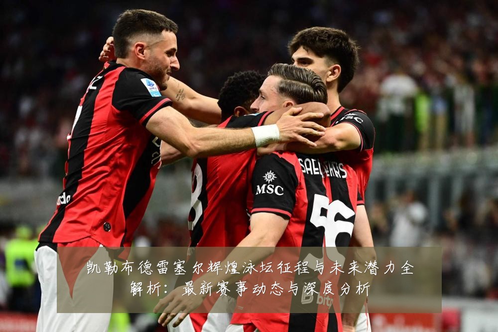 凯勒布德雷塞尔辉煌泳坛征程与未来潜力全解析：最新赛事动态与深度分析