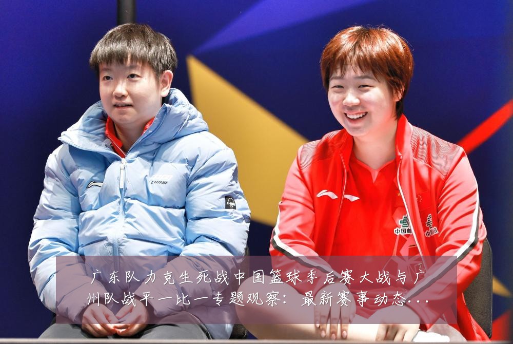 广东队力克生死战中国篮球季后赛大战与广州队战平一比一专题观察:最新赛事动态与深度分析